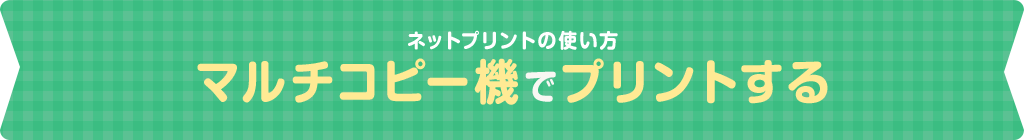 ネットプリントの使い方 マルチコピー機でプリントする