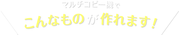 マルチコピー機でこんなものが作れます！