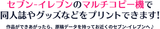 セブン-イレブンのマルチコピー機で 同人誌やグッズなどをプリントできます!