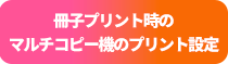 冊子プリント時の マルチコピー機のプリント設定