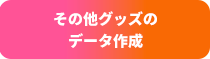 その他グッズの データ作成